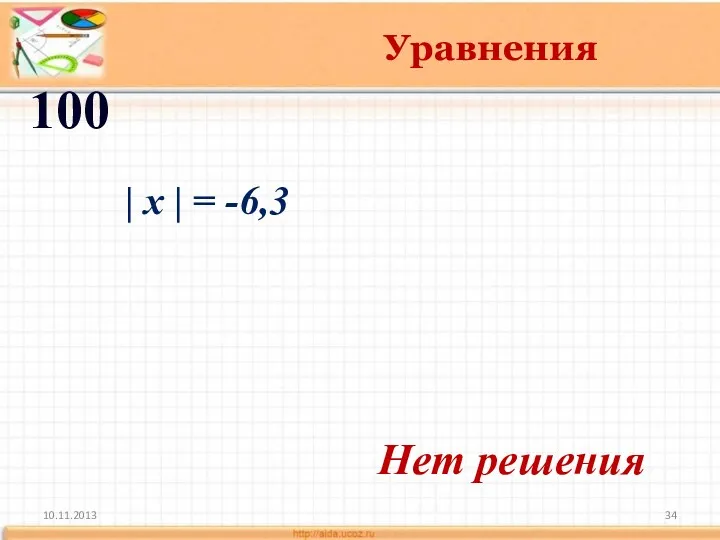 10.11.2013 Уравнения 100 Нет решения | x | = -6,3