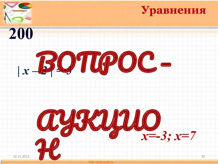 10.11.2013 Уравнения 200 x=-3; x=7 | x – 2 | = 5 ВОПРОС – АУКЦИОН