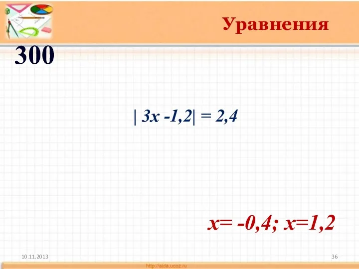 10.11.2013 Уравнения 300 x= -0,4; x=1,2 | 3x -1,2| = 2,4