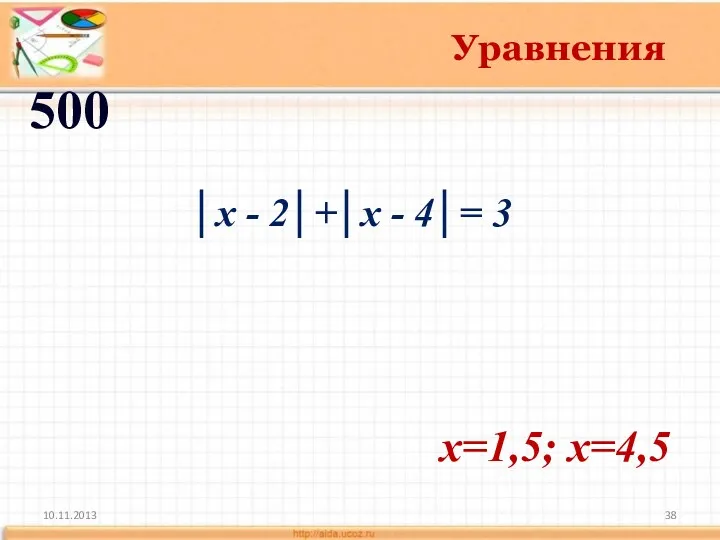 10.11.2013 Уравнения 500 x=1,5; x=4,5 │х - 2│+│х - 4│= 3