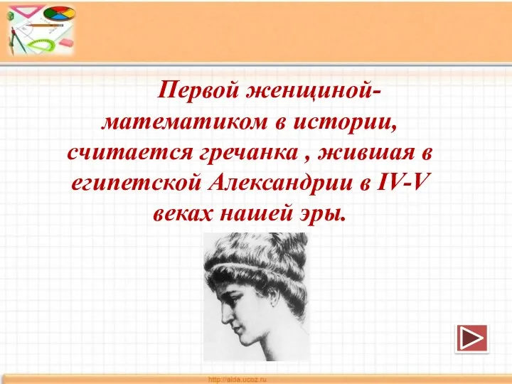 Первой женщиной-математиком в истории, считается гречанка , жившая в египетской Александрии в IV-V веках нашей эры.