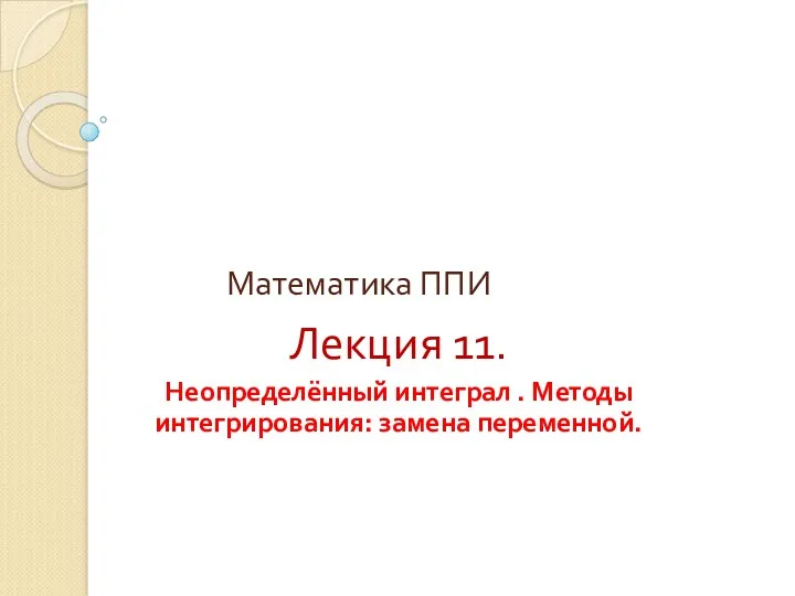 Математика ППИ Лекция 11. Неопределённый интеграл . Методы интегрирования: замена переменной.