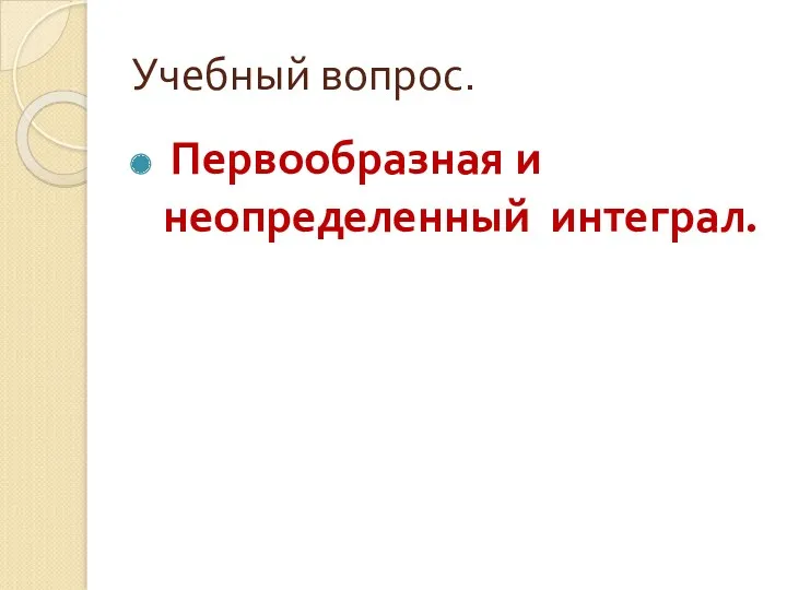 Учебный вопрос. Первообразная и неопределенный интеграл.