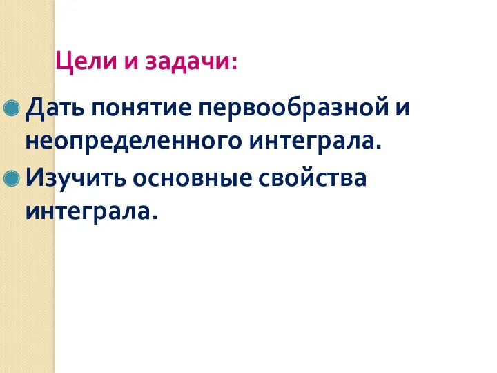 Цели и задачи: Дать понятие первообразной и неопределенного интеграла. Изучить основные свойства интеграла.