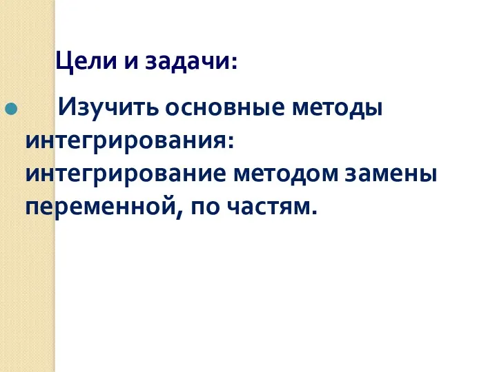 Цели и задачи: Изучить основные методы интегрирования: интегрирование методом замены переменной, по частям.