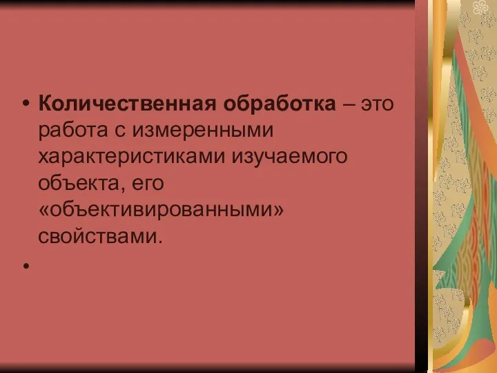 Количественная обработка – это работа с измеренными характеристиками изучаемого объекта, его «объективированными» свойствами.