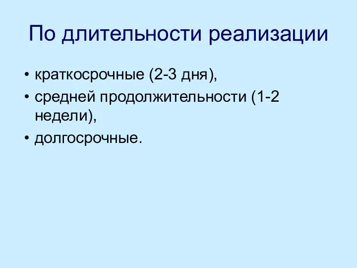 По длительности реализации краткосрочные (2-3 дня), средней продолжительности (1-2 недели), долгосрочные.