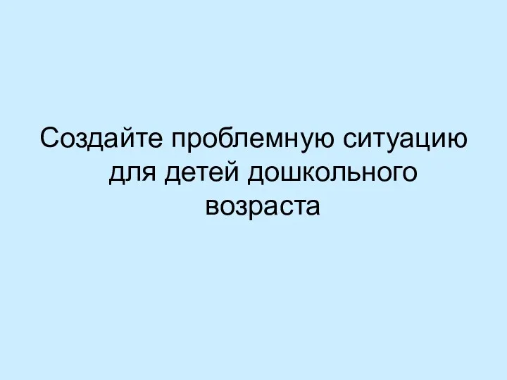 Создайте проблемную ситуацию для детей дошкольного возраста