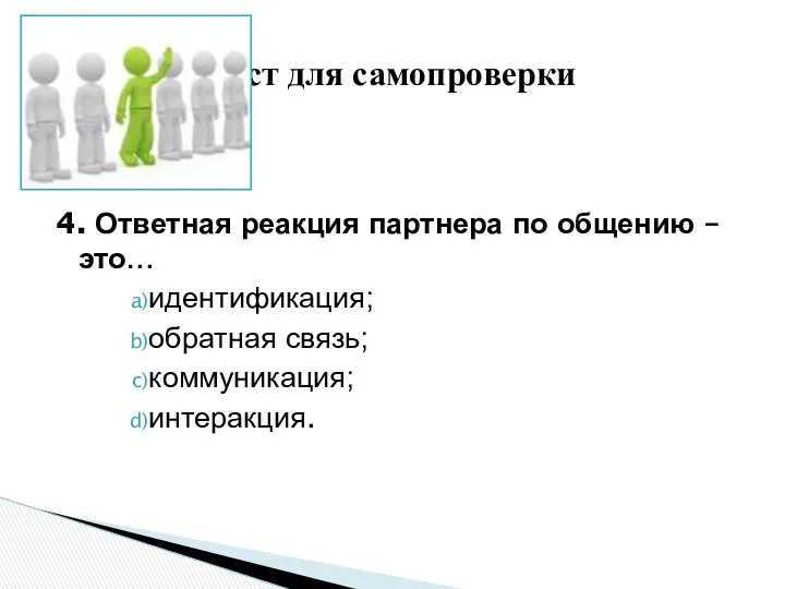 4. Ответная реакция партнера по общению – это… идентификация; обратная связь; коммуникация; интеракция. Тест для самопроверки