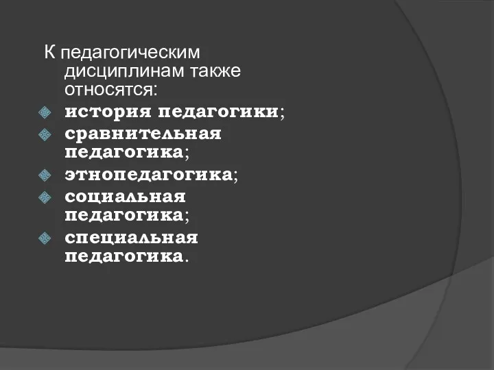 К педагогическим дисциплинам также относятся: история педагогики; сравнительная педагогика; этнопедагогика; социальная педагогика; специальная педагогика.