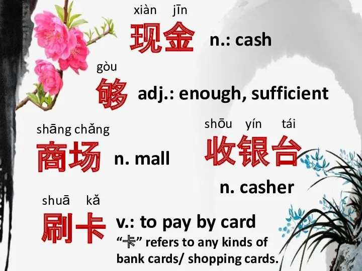 n. mall shāng chǎng 商场 xiàn jīn 现金 n.: cash v.: to pay