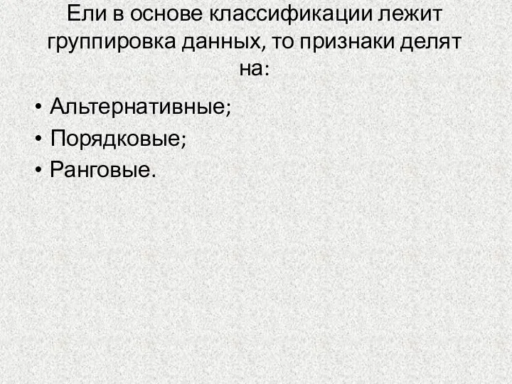 Ели в основе классификации лежит группировка данных, то признаки делят на: Альтернативные; Порядковые; Ранговые.