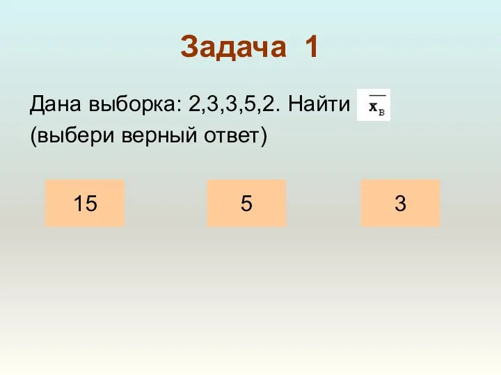 Задача 1 Дана выборка: 2,3,3,5,2. Найти (выбери верный ответ) 15 5 3