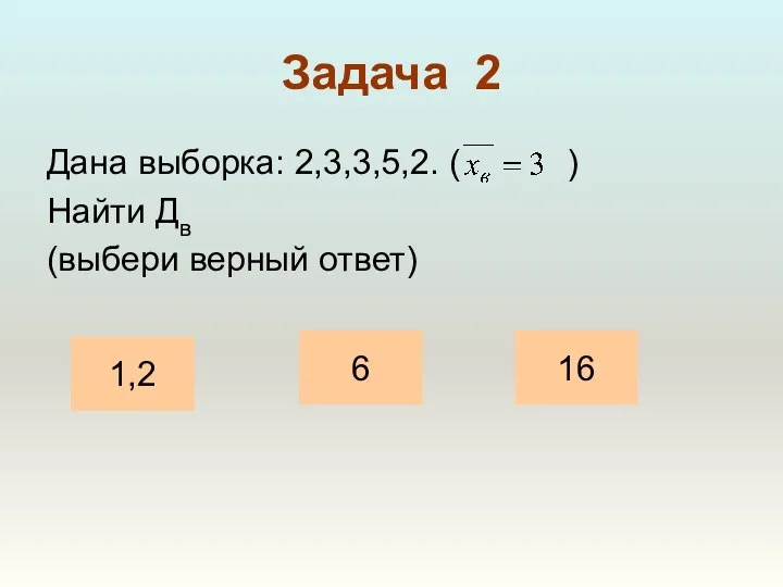 Задача 2 Дана выборка: 2,3,3,5,2. ( ) Найти Дв (выбери верный ответ) 6 16 1,2