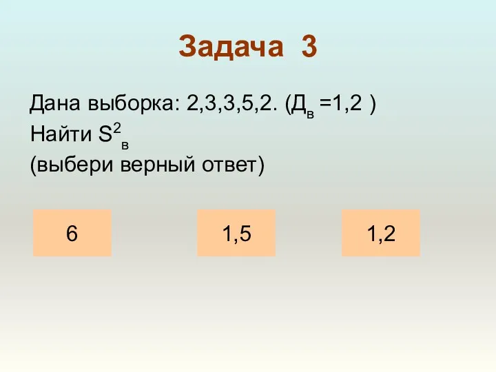 Задача 3 Дана выборка: 2,3,3,5,2. (Дв =1,2 ) Найти S2в (выбери верный ответ) 6 1,2 1,5