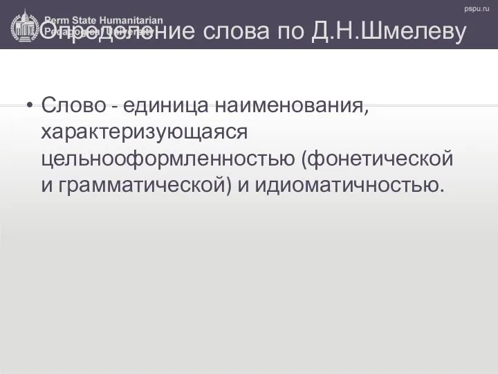 Определение слова по Д.Н.Шмелеву Слово - единица наименования, характеризующаяся цельнооформленностью (фонетической и грамматической) и идиоматичностью.