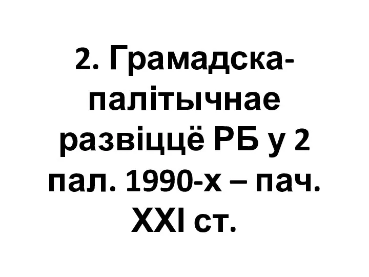 2. Грамадска-палітычнае развіццё РБ у 2 пал. 1990-х – пач. ХХІ ст.