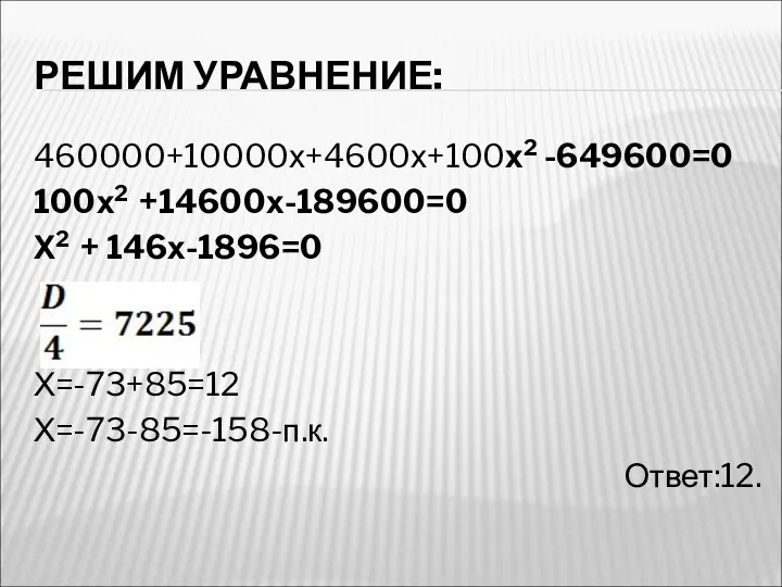 РЕШИМ УРАВНЕНИЕ: 460000+10000х+4600х+100х2 -649600=0 100х2 +14600х-189600=0 Х2 + 146х-1896=0 Х=-73+85=12 Х=-73-85=-158-п.к. Ответ:12.