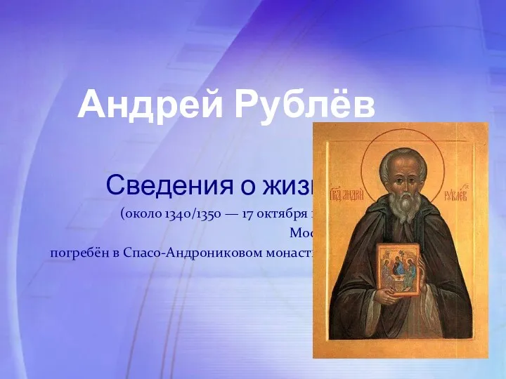 Андрей Рублёв Сведения о жизни (около 1340/1350 — 17 октября 1428, Москва; погребён в Спасо-Андрониковом монастыре)