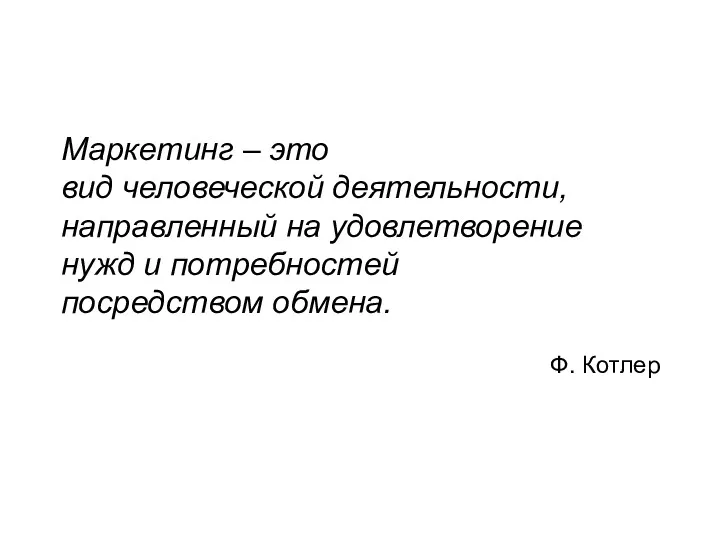 Маркетинг – это вид человеческой деятельности, направленный на удовлетворение нужд и потребностей посредством обмена. Ф. Котлер