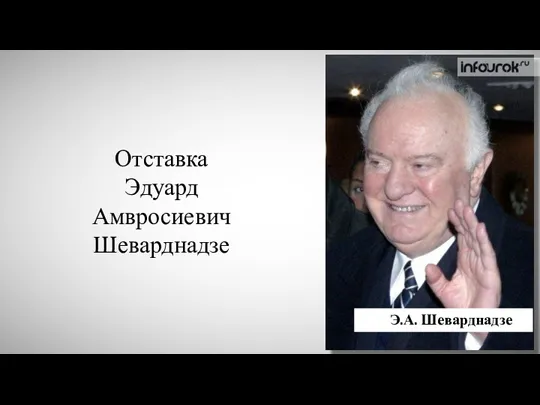 Отставка Эдуард Амвросиевич Шеварднадзе Э.А. Шеварднадзе