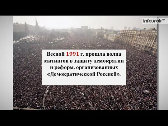 Весной 1991 г. прошла волна митингов в защиту демократии и реформ, организованных «Демократической Россией».