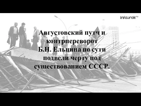 Августовский путч и контрпереворот Б.Н. Ельцина по сути подвели черту под существованием СССР.