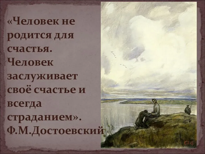 «Человек не родится для счастья. Человек заслуживает своё счастье и всегда страданием». Ф.М.Достоевский