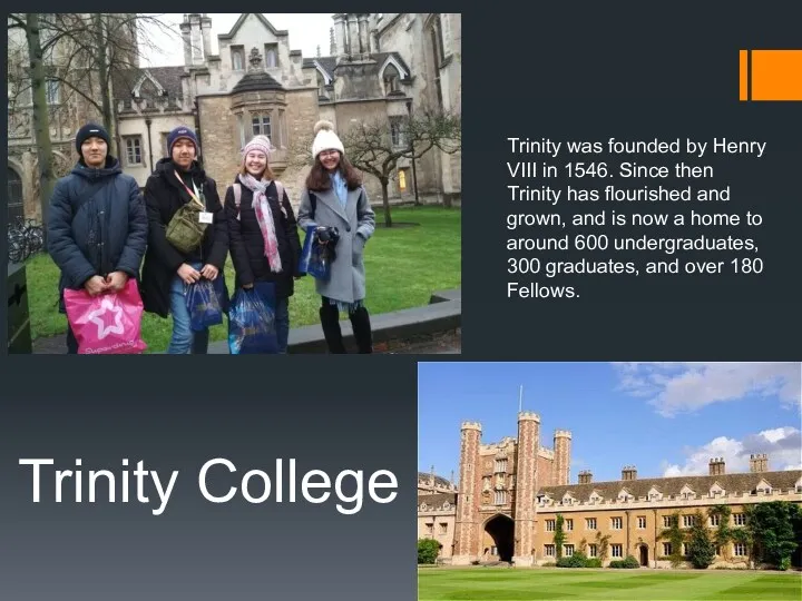 Trinity College Trinity was founded by Henry VIII in 1546. Since then Trinity