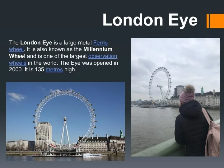 London Eye The London Eye is a large metal Ferris wheel. It is