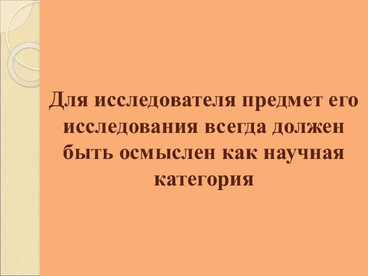 Для исследователя предмет его исследования всегда должен быть осмыслен как научная категория