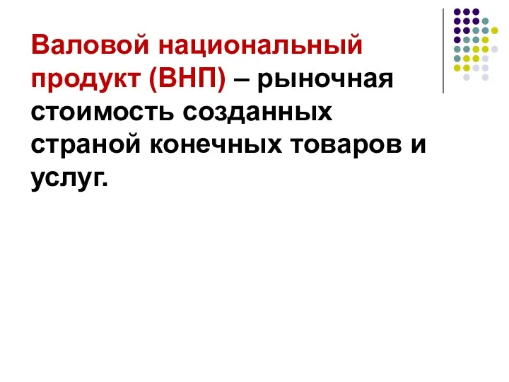 Валовой национальный продукт (ВНП) – рыночная стоимость созданных страной конечных товаров и услуг.