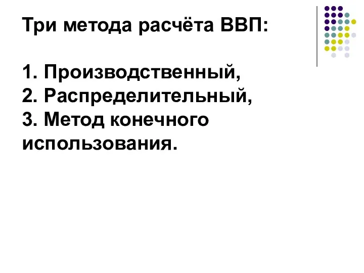 Три метода расчёта ВВП: 1. Производственный, 2. Распределительный, 3. Метод конечного использования.