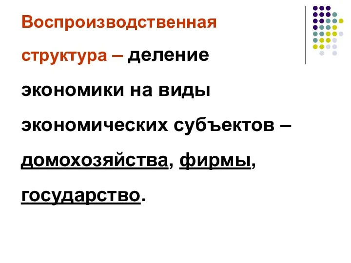 Воспроизводственная структура – деление экономики на виды экономических субъектов – домохозяйства, фирмы, государство.