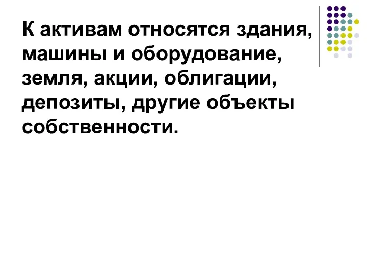 К активам относятся здания, машины и оборудование, земля, акции, облигации, депозиты, другие объекты собственности.