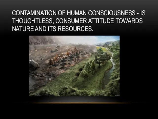 CONTAMINATION OF HUMAN CONSCIOUSNESS - IS THOUGHTLESS, CONSUMER ATTITUDE TOWARDS NATURE AND ITS RESOURCES.