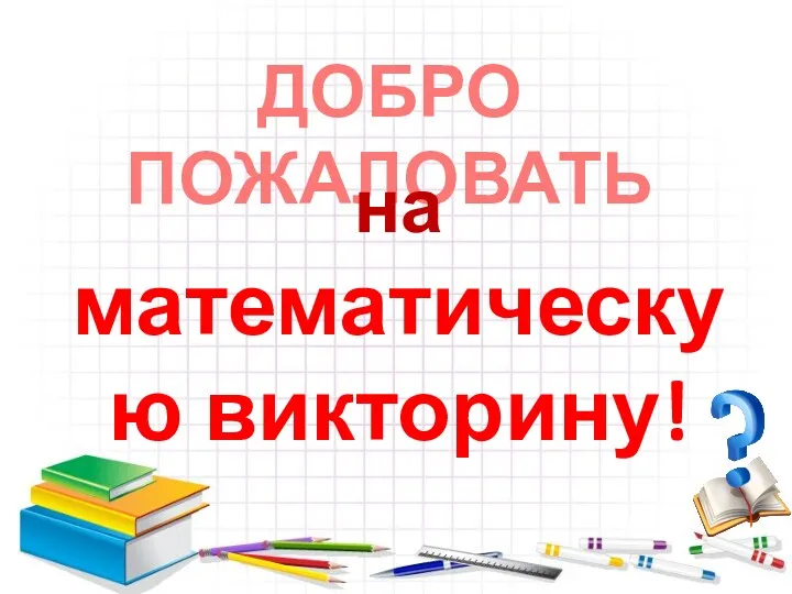 ДОБРО ПОЖАЛОВАТЬ на математическую викторину!