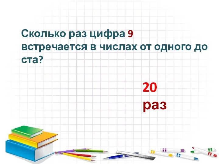 Сколько раз цифра 9 встречается в числах от одного до ста? 20 раз