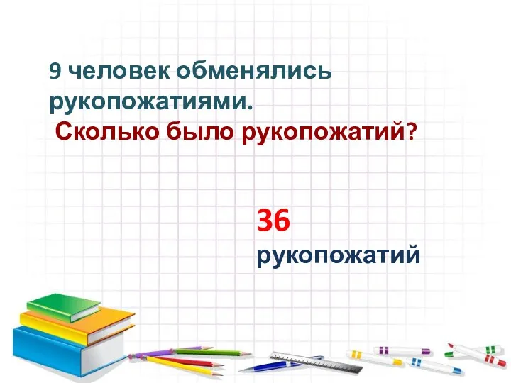 9 человек обменялись рукопожатиями. Сколько было рукопожатий? 36 рукопожатий