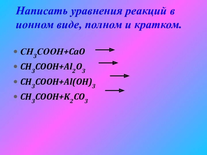 Написать уравнения реакций в ионном виде, полном и кратком. СН3СООН+CaO CH3COOH+Al2O3 CH3COOH+Al(OH)3 CH3COOH+K2CO3