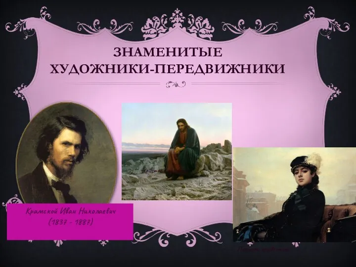 ЗНАМЕНИТЫЕ ХУДОЖНИКИ-ПЕРЕДВИЖНИКИ Крамской Иван Николаевич (1837 - 1887) Христос в пустыне Портрет неизвестной