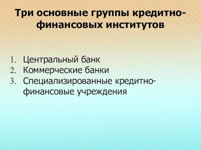 Три основные группы кредитно-финансовых институтов Центральный банк Коммерческие банки Специализированные кредитно-финансовые учреждения