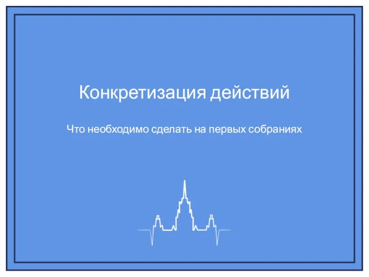 Конкретизация действий Что необходимо сделать на первых собраниях