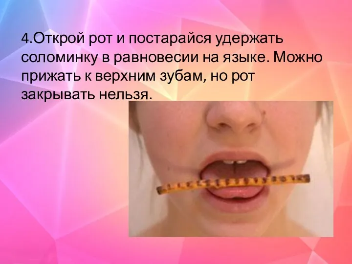 4.Открой рот и постарайся удержать соломинку в равновесии на языке. Можно прижать к