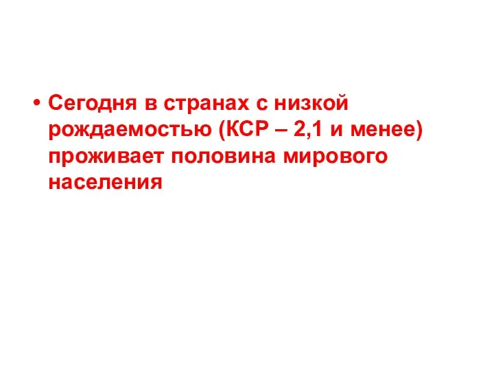 Сегодня в странах с низкой рождаемостью (КСР – 2,1 и менее) проживает половина мирового населения