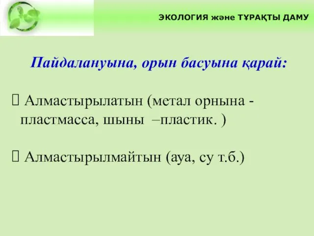 Пайдалануына, орын басуына қарай: Алмастырылатын (метал орнына -пластмасса, шыны –пластик. ) Алмастырылмайтын (ауа, су т.б.)