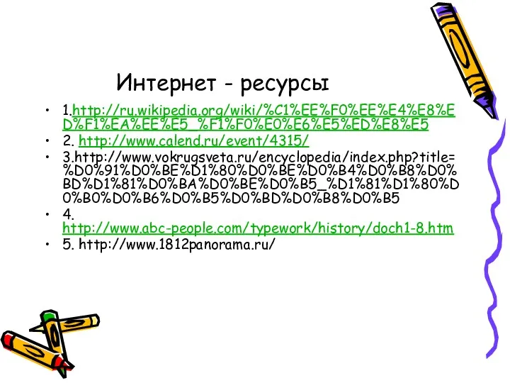 Интернет - ресурсы 1.http://ru.wikipedia.org/wiki/%C1%EE%F0%EE%E4%E8%ED%F1%EA%EE%E5_%F1%F0%E0%E6%E5%ED%E8%E5 2. http://www.calend.ru/event/4315/ 3.http://www.vokrugsveta.ru/encyclopedia/index.php?title=%D0%91%D0%BE%D1%80%D0%BE%D0%B4%D0%B8%D0%BD%D1%81%D0%BA%D0%BE%D0%B5_%D1%81%D1%80%D0%B0%D0%B6%D0%B5%D0%BD%D0%B8%D0%B5 4. http://www.abc-people.com/typework/history/doch1-8.htm 5. http://www.1812panorama.ru/