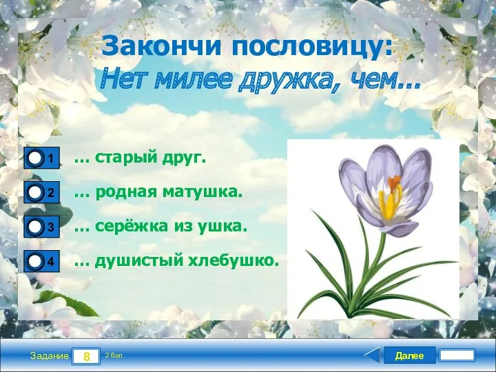 Далее 8 Задание 2 бал. Закончи пословицу: Нет милее дружка,