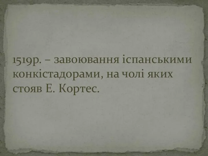 1519р. – завоювання іспанськими конкістадорами, на чолі яких стояв Е. Кортес.