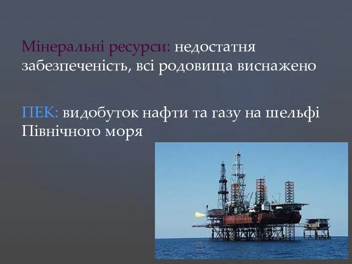 Мінеральні ресурси: недостатня забезпеченість, всі родовища виснажено ПЕК: видобуток нафти та газу на шельфі Північного моря